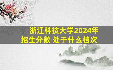 浙江科技大学2024年招生分数 处于什么档次